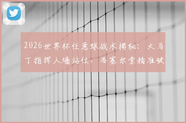 2026世界杯任意球战术揭秘:大马丁指挥人墙站位,洛塞尔索精准破门全过程分析