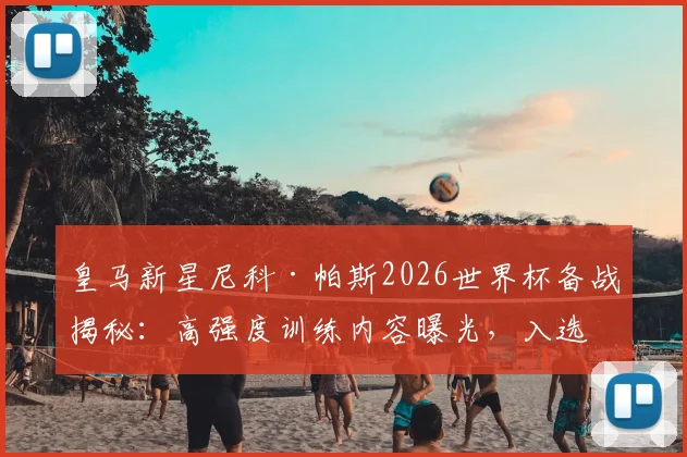 皇马新星尼科·帕斯2026世界杯备战揭秘:高强度训练内容曝光,入选阿根廷队前景分析