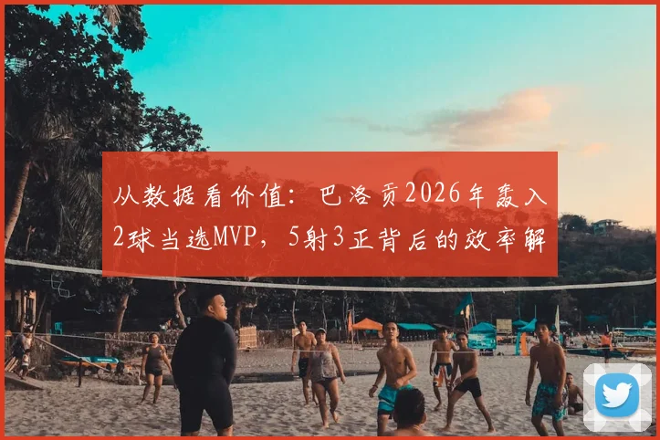 从数据看价值：巴洛贡2026年轰入2球当选MVP，5射3正背后的效率解读