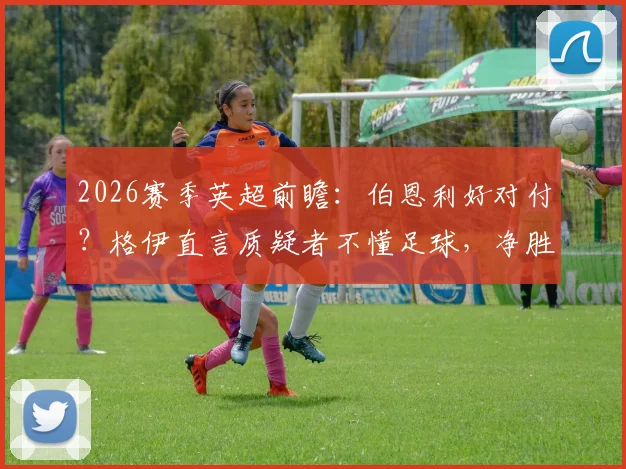 2026赛季英超前瞻:伯恩利好对付?格伊直言质疑者不懂足球,净胜球策略引热议