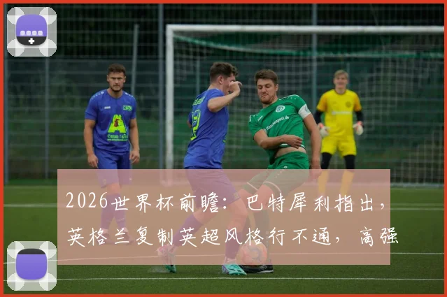 2026世界杯前瞻：巴特犀利指出，英格兰复制英超风格行不通，高强度60分钟或致体能透支