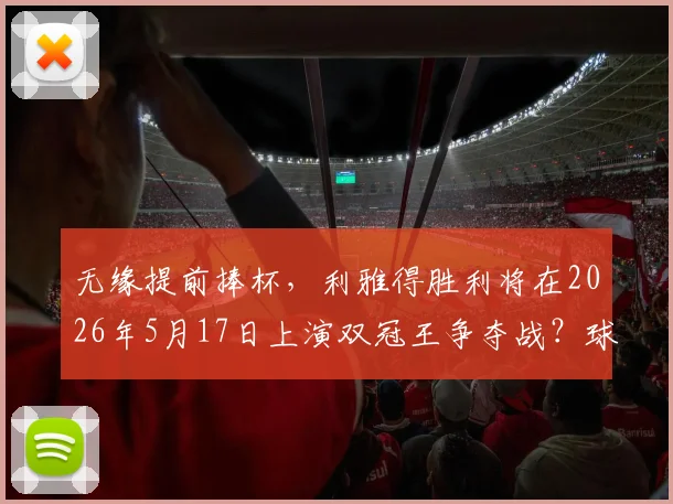 无缘提前捧杯,利雅得胜利将在2026年5月17日上演双冠王争夺战?球迷聚焦赛程解析